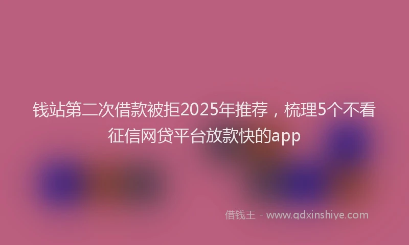钱站第二次借款被拒2025年推荐，梳理5个不看征信网贷平台放款快的app
