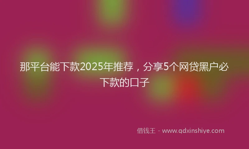 那平台能下款2025年推荐，分享5个网贷黑户必下款的口子