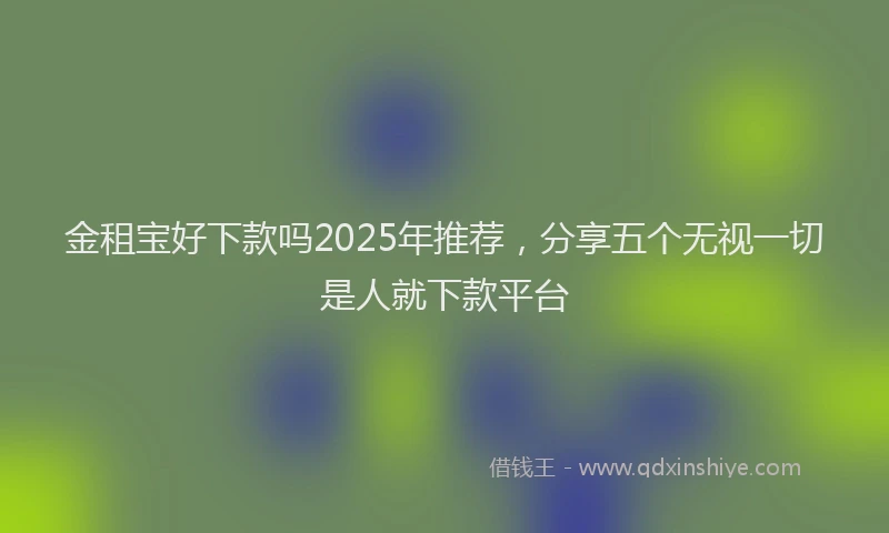 金租宝好下款吗2025年推荐，分享五个无视一切是人就下款平台