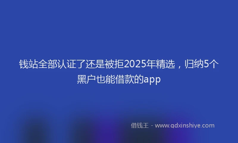 钱站全部认证了还是被拒2025年精选，归纳5个黑户也能借款的app