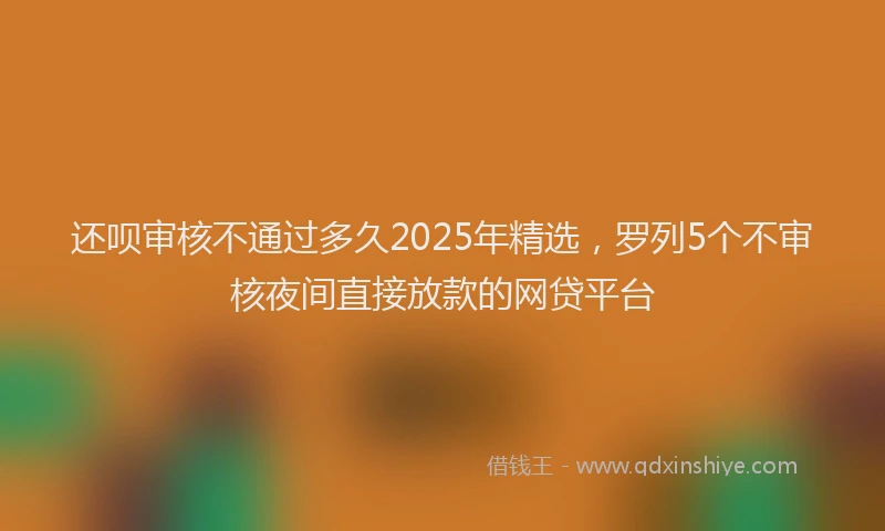 还呗审核不通过多久2025年精选，罗列5个不审核夜间直接放款的网贷平台