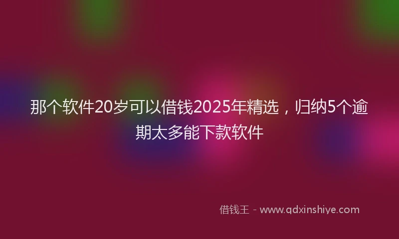 那个软件20岁可以借钱2025年精选，归纳5个逾期太多能下款软件