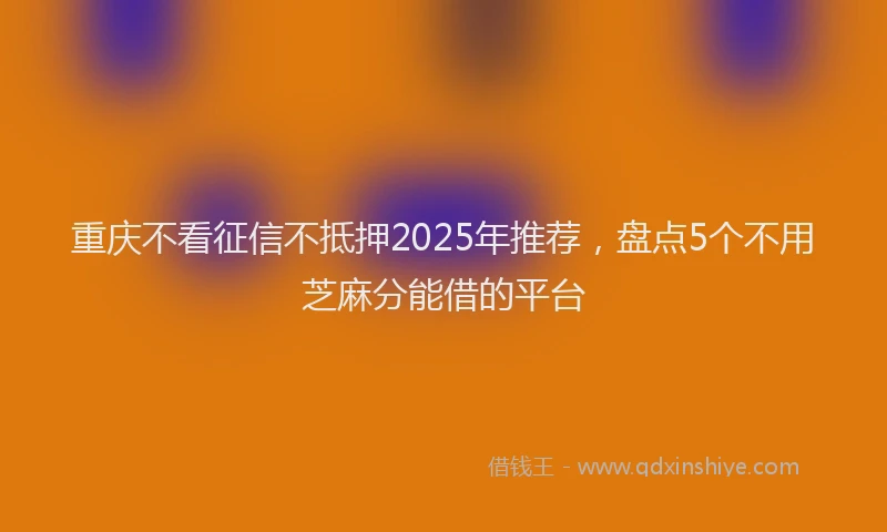 重庆不看征信不抵押2025年推荐，盘点5个不用芝麻分能借的平台