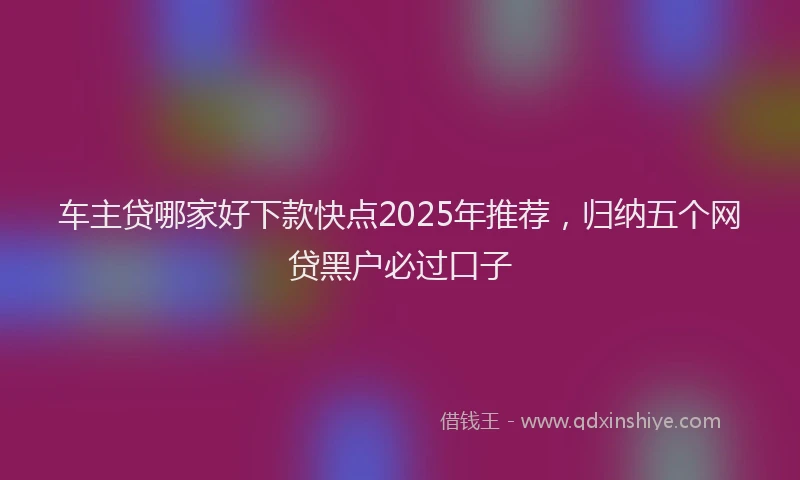 车主贷哪家好下款快点2025年推荐，归纳五个网贷黑户必过口子