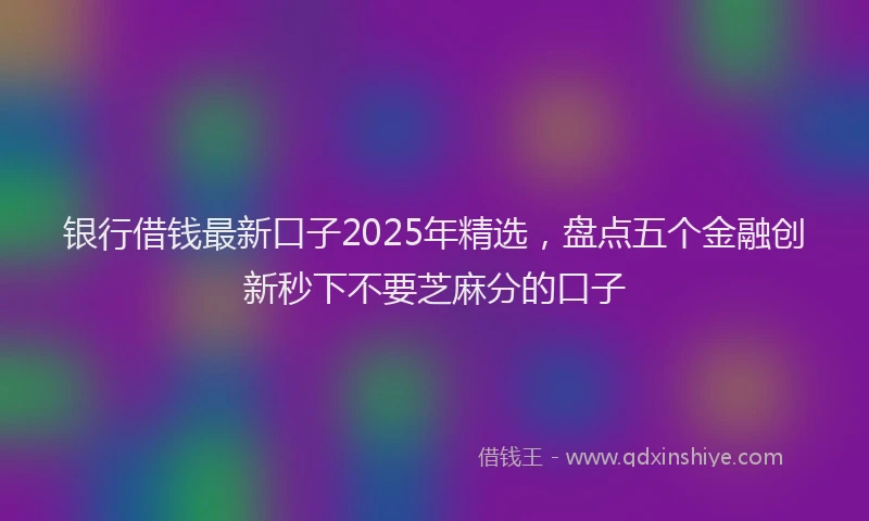 银行借钱最新口子2025年精选，盘点五个金融创新秒下不要芝麻分的口子