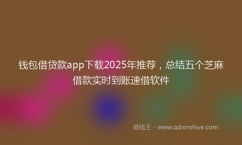 钱包借贷款app下载2025年推荐，总结五个芝麻借款实时到账速借软件