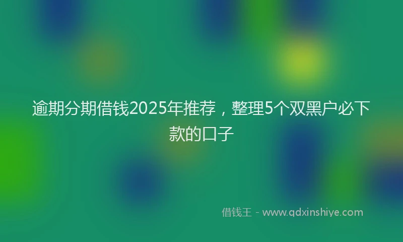 逾期分期借钱2025年推荐，整理5个双黑户必下款的口子