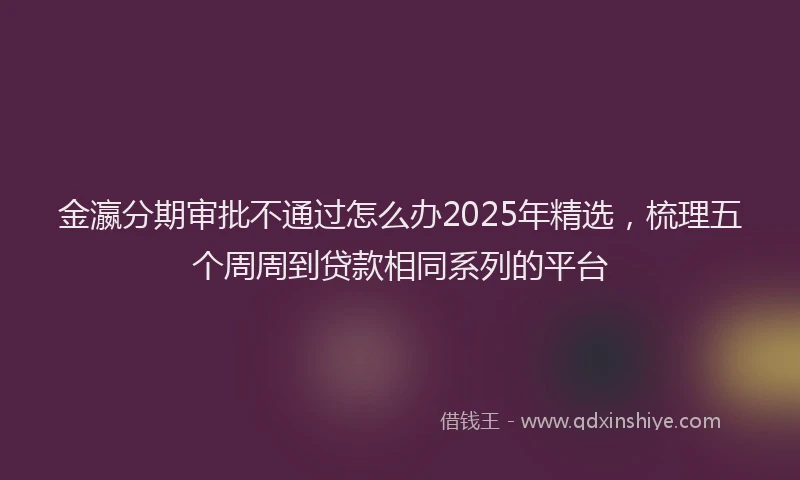 金瀛分期审批不通过怎么办2025年精选，梳理五个周周到贷款相同系列的平台