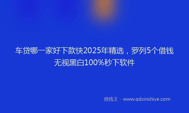 车贷哪一家好下款快2025年精选，罗列5个借钱无视黑白100%秒下软件