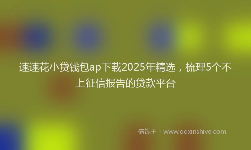 速速花小贷钱包ap下载2025年精选，梳理5个不上征信报告的贷款平台
