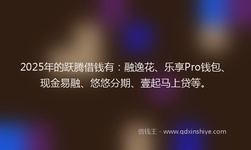 2025年的跃腾借钱有：融逸花、乐享Pro钱包、现金易融、悠悠分期、壹起马上贷等。