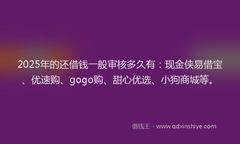 2025年的还借钱一般审核多久有：现金侠易借宝、优速购、gogo购、甜心优选、小狗商城等。