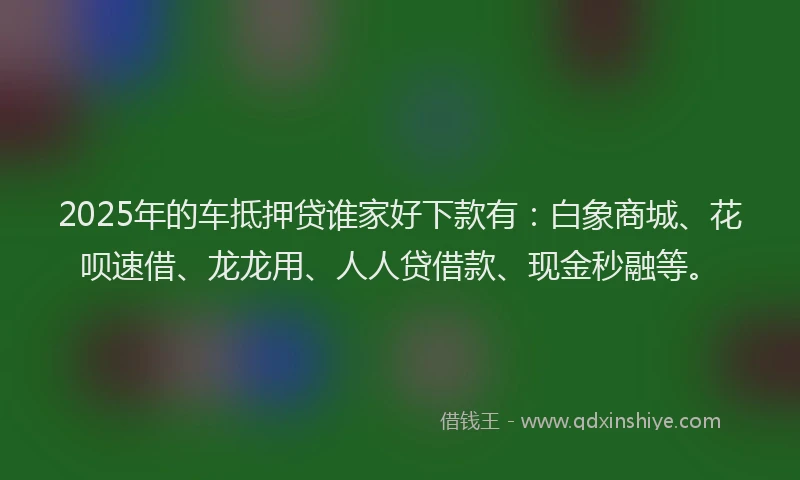 2025年的车抵押贷谁家好下款有：白象商城、花呗速借、龙龙用、人人贷借款、现金秒融等。