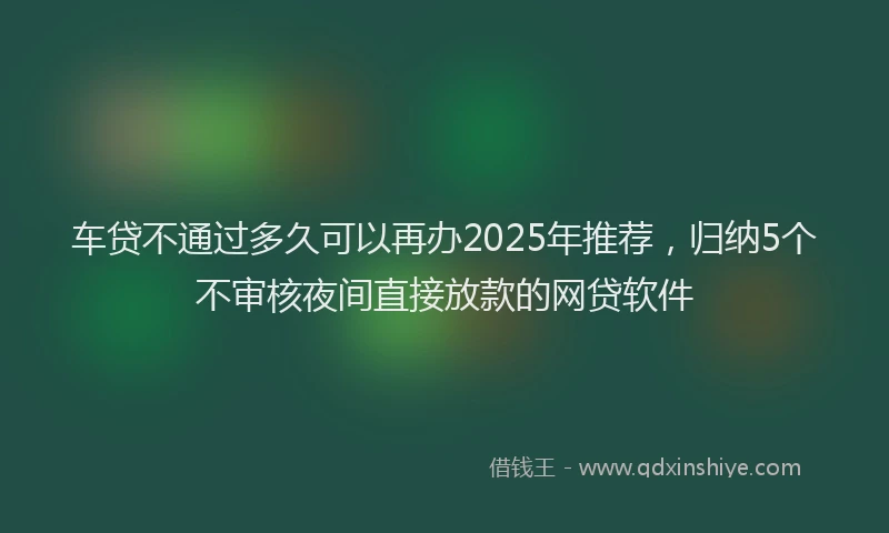 车贷不通过多久可以再办2025年推荐，归纳5个不审核夜间直接放款的网贷软件