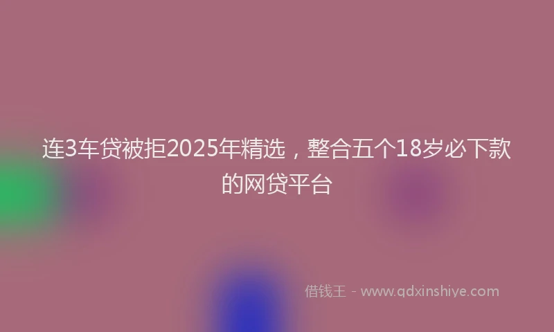 连3车贷被拒2025年精选，整合五个18岁必下款的网贷平台