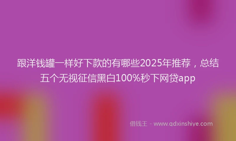 跟洋钱罐一样好下款的有哪些2025年推荐，总结五个无视征信黑白100%秒下网贷app