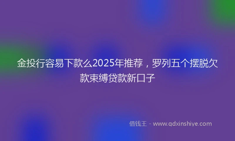 金投行容易下款么2025年推荐，罗列五个摆脱欠款束缚贷款新口子