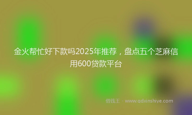 金火帮忙好下款吗2025年推荐，盘点五个芝麻信用600贷款平台