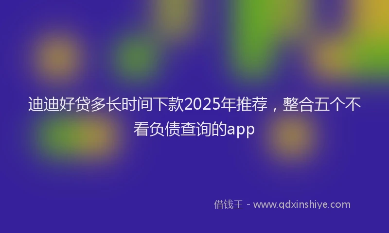 迪迪好贷多长时间下款2025年推荐，整合五个不看负债查询的app
