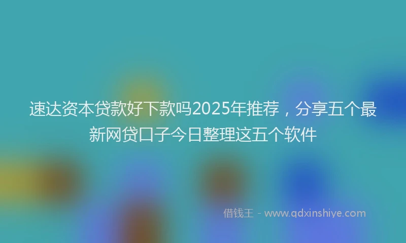 速达资本贷款好下款吗2025年推荐，分享五个最新网贷口子今日整理这五个软件