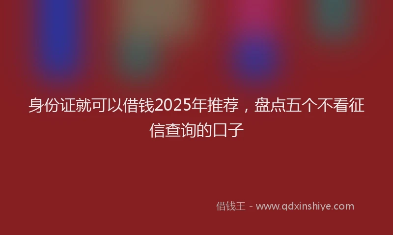 身份证就可以借钱2025年推荐，盘点五个不看征信查询的口子