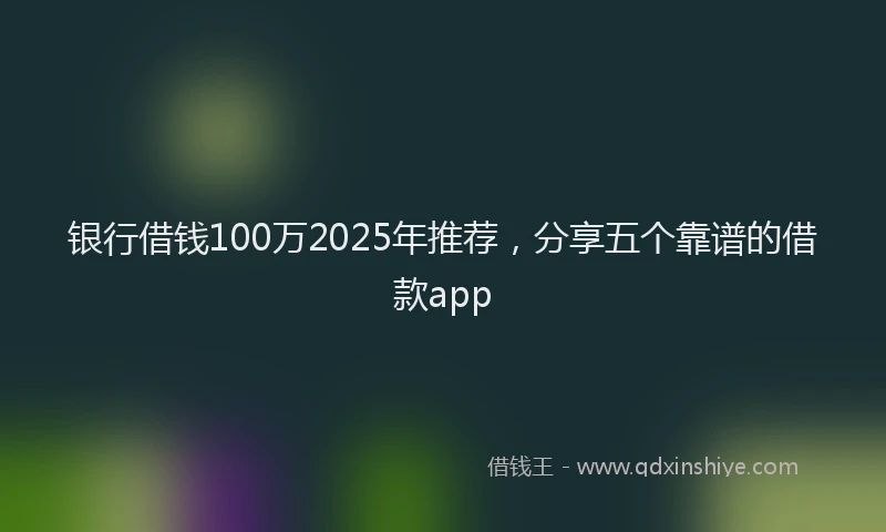 银行借钱100万2025年推荐，分享五个靠谱的借款app