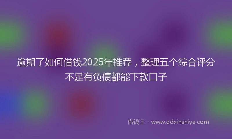 逾期了如何借钱2025年推荐，整理五个综合评分不足有负债都能下款口子