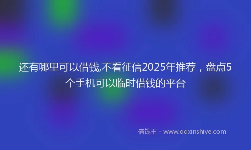 还有哪里可以借钱,不看征信2025年推荐，盘点5个手机可以临时借钱的平台