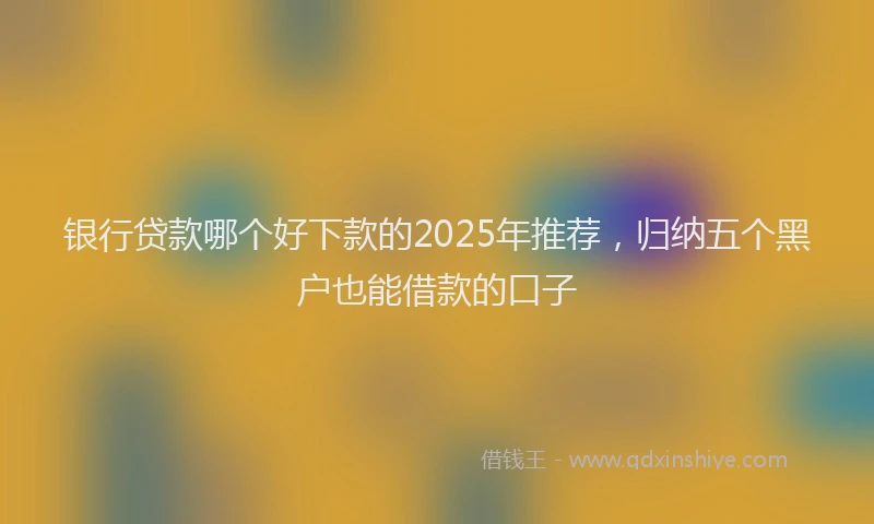 银行贷款哪个好下款的2025年推荐，归纳五个黑户也能借款的口子