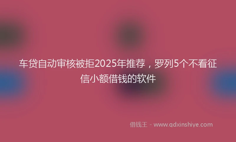 车贷自动审核被拒2025年推荐，罗列5个不看征信小额借钱的软件