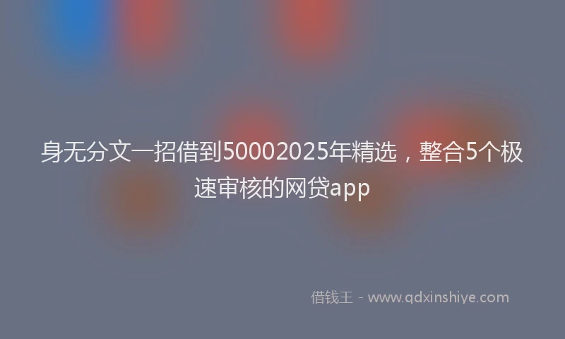 身无分文一招借到50002025年精选，整合5个极速审核的网贷app