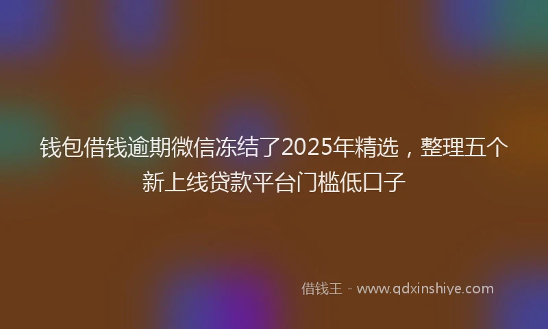 钱包借钱逾期微信冻结了2025年精选，整理五个新上线贷款平台门槛低口子