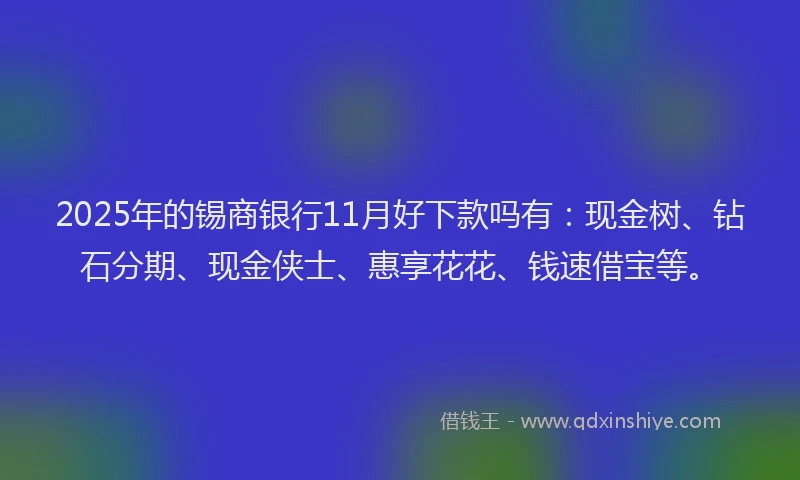 2025年的锡商银行11月好下款吗有：现金树、钻石分期、现金侠士、惠享花花、钱速借宝等。