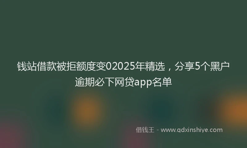 钱站借款被拒额度变02025年精选，分享5个黑户逾期必下网贷app名单