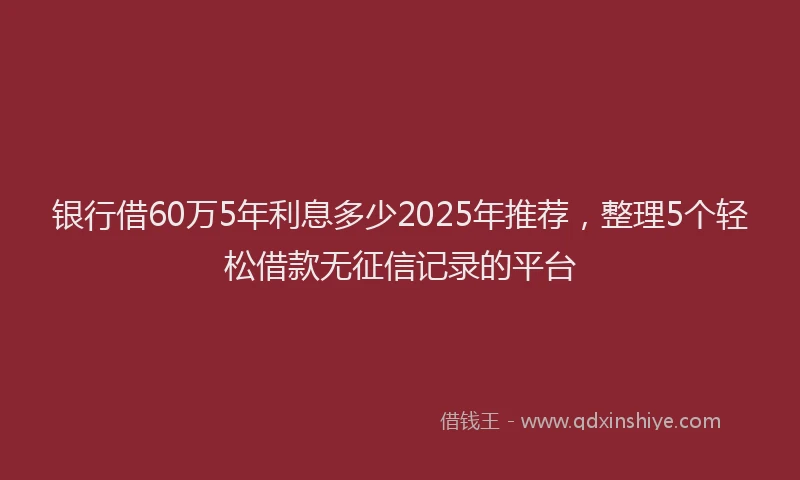 银行借60万5年利息多少2025年推荐，整理5个轻松借款无征信记录的平台