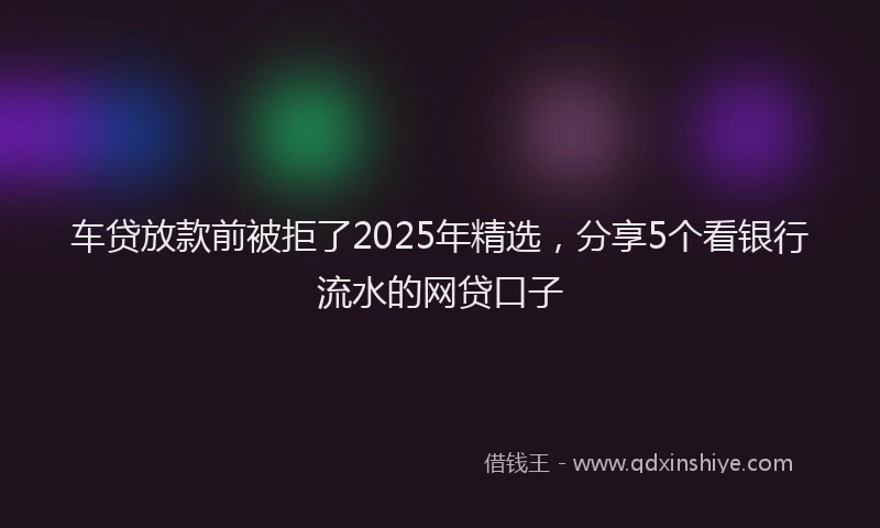 车贷放款前被拒了2025年精选，分享5个看银行流水的网贷口子