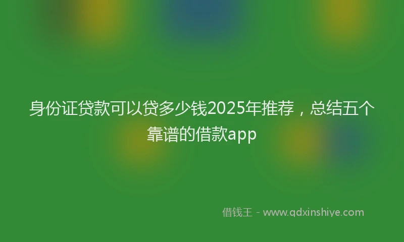 身份证贷款可以贷多少钱2025年推荐，总结五个靠谱的借款app