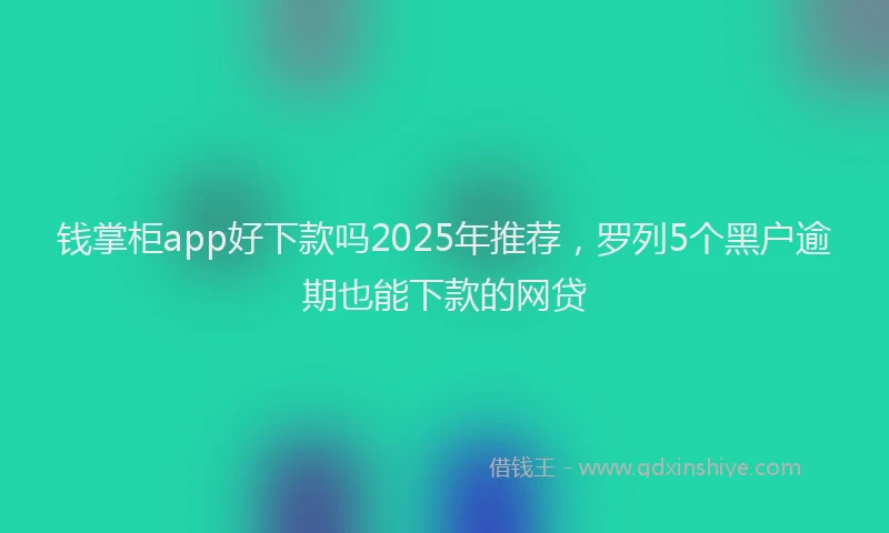 钱掌柜app好下款吗2025年推荐，罗列5个黑户逾期也能下款的网贷