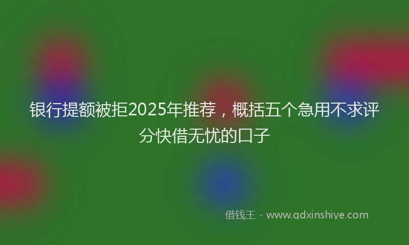 银行提额被拒2025年推荐，概括五个急用不求评分快借无忧的口子
