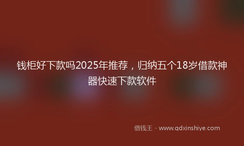 钱柜好下款吗2025年推荐，归纳五个18岁借款神器快速下款软件