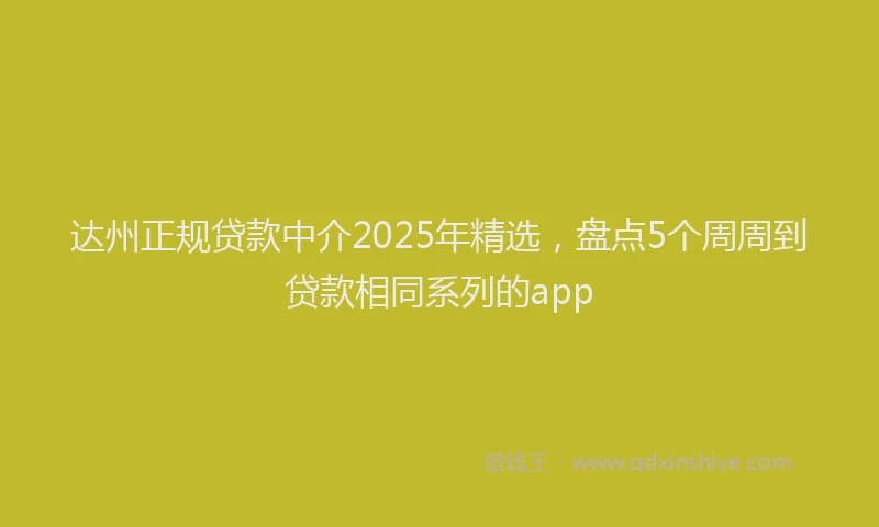 达州正规贷款中介2025年精选，盘点5个周周到贷款相同系列的app