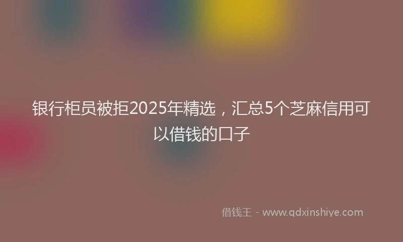 银行柜员被拒2025年精选，汇总5个芝麻信用可以借钱的口子