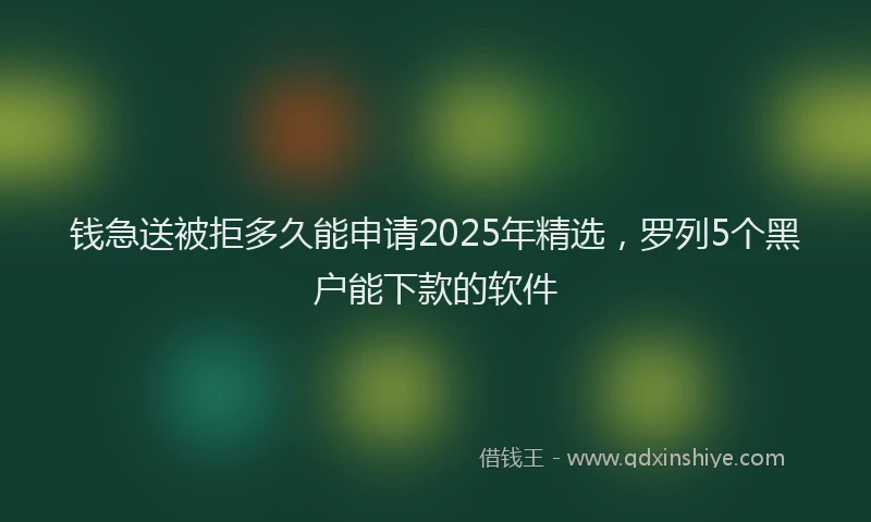 钱急送被拒多久能申请2025年精选，罗列5个黑户能下款的软件