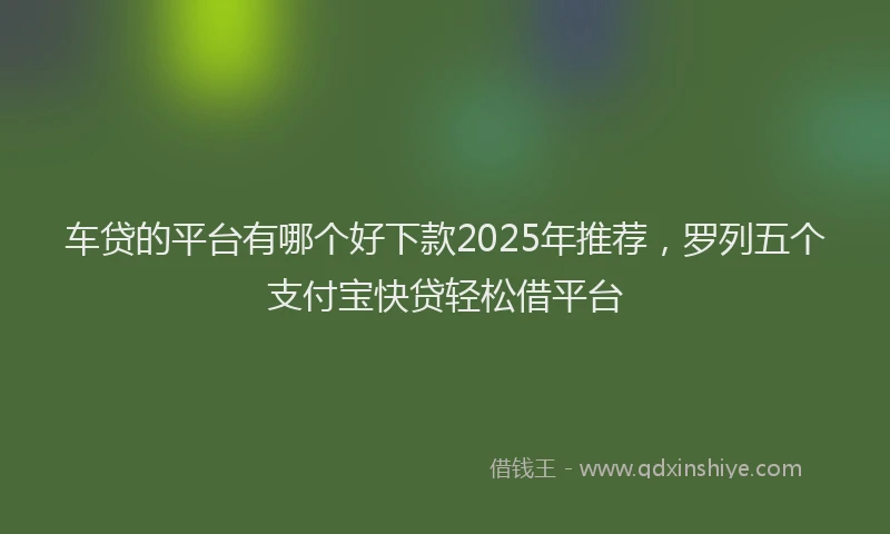 车贷的平台有哪个好下款2025年推荐，罗列五个支付宝快贷轻松借平台