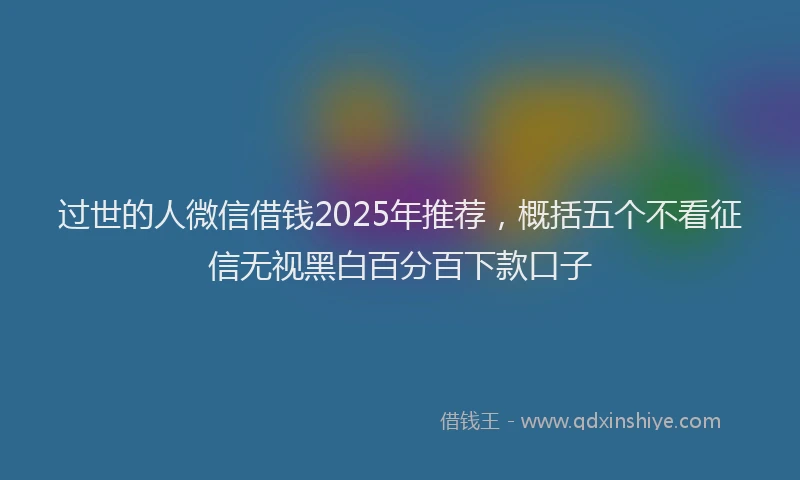 过世的人微信借钱2025年推荐，概括五个不看征信无视黑白百分百下款口子