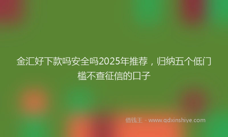 金汇好下款吗安全吗2025年推荐，归纳五个低门槛不查征信的口子