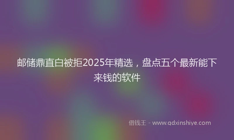 邮储鼎直白被拒2025年精选，盘点五个最新能下来钱的软件