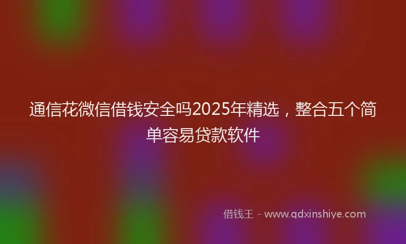 通信花微信借钱安全吗2025年精选，整合五个简单容易贷款软件