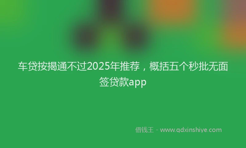 车贷按揭通不过2025年推荐，概括五个秒批无面签贷款app