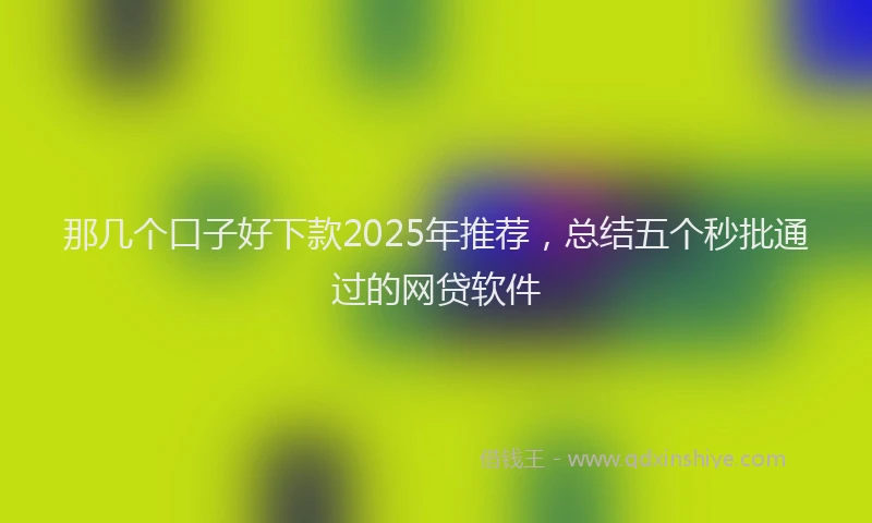 那几个口子好下款2025年推荐，总结五个秒批通过的网贷软件